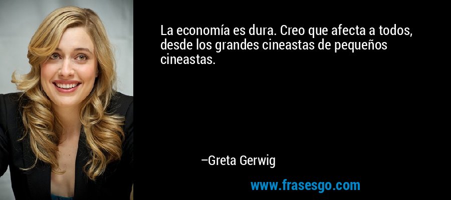 La economía es dura. Creo que afecta a todos, desde los grandes cineastas de pequeños cineastas. – Greta Gerwig