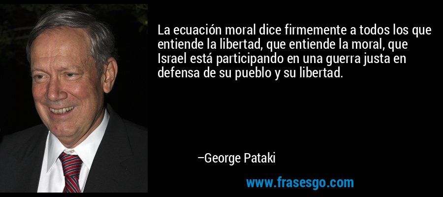 La ecuación moral dice firmemente a todos los que entiende la libertad, que entiende la moral, que Israel está participando en una guerra justa en defensa de su pueblo y su libertad. – George Pataki