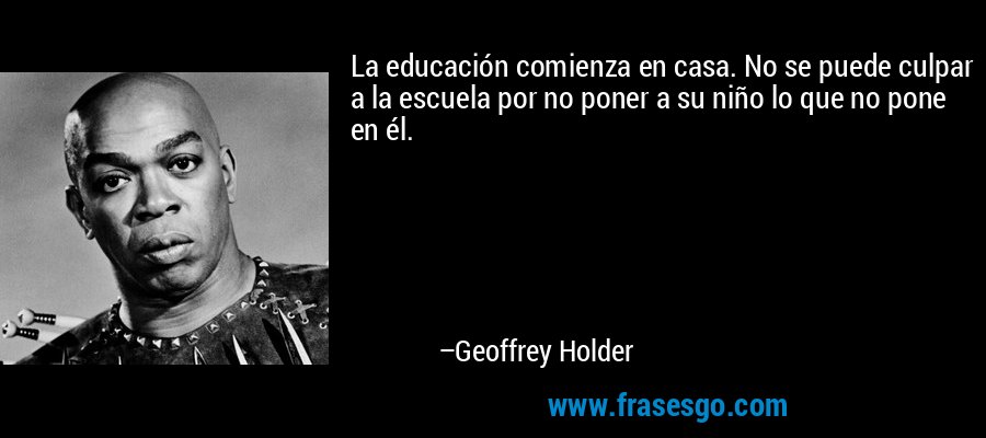 La educación comienza en casa. No se puede culpar a la escuela por no poner a su niño lo que no pone en él. – Geoffrey Holder