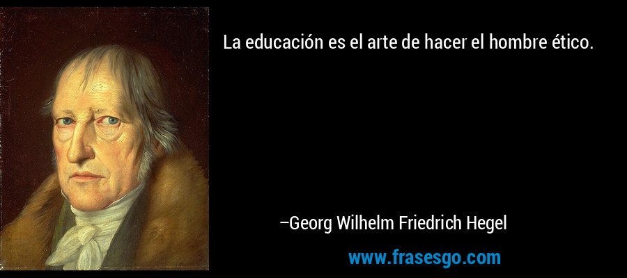 La educación es el arte de hacer el hombre ético. – Georg Wilhelm Friedrich Hegel