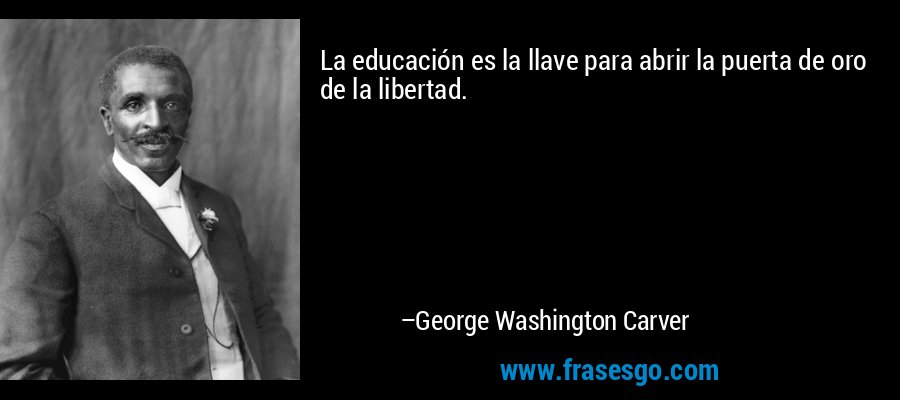 La educación es la llave para abrir la puerta de oro de la libertad. – George Washington Carver