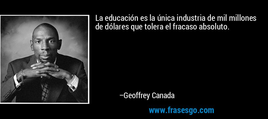 La educación es la única industria de mil millones de dólares que tolera el fracaso absoluto. – Geoffrey Canada