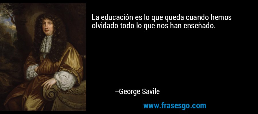 La educación es lo que queda cuando hemos olvidado todo lo que nos han enseñado. – George Savile