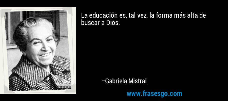 La educación es, tal vez, la forma más alta de buscar a Dios. – Gabriela Mistral