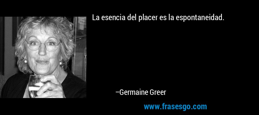 La esencia del placer es la espontaneidad.... - Germaine Greer