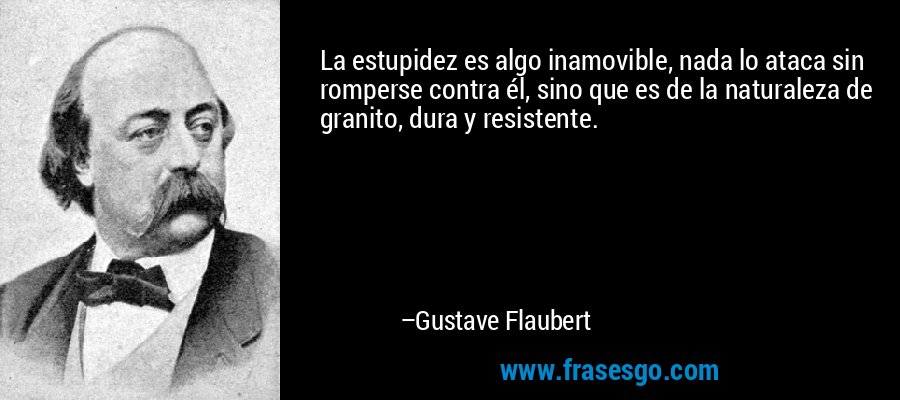 La estupidez es algo inamovible, nada lo ataca sin romperse contra él, sino que es de la naturaleza de granito, dura y resistente. – Gustave Flaubert