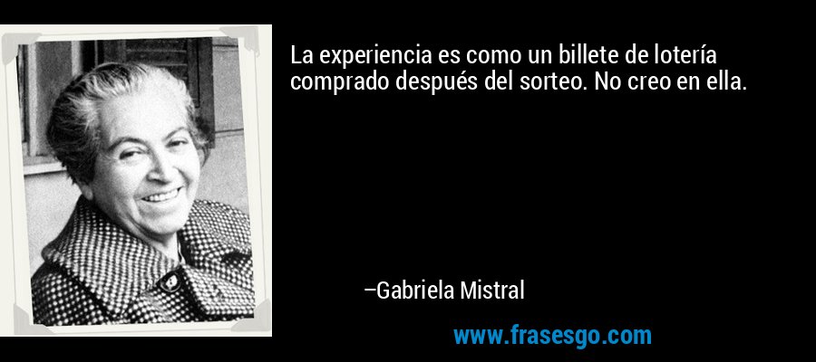 La experiencia es como un billete de lotería comprado después del sorteo. No creo en ella. – Gabriela Mistral