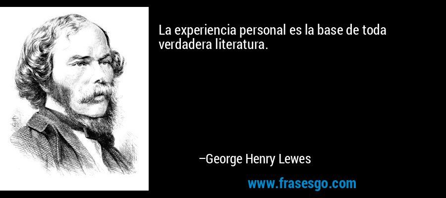 La experiencia personal es la base de toda verdadera literatura. – George Henry Lewes
