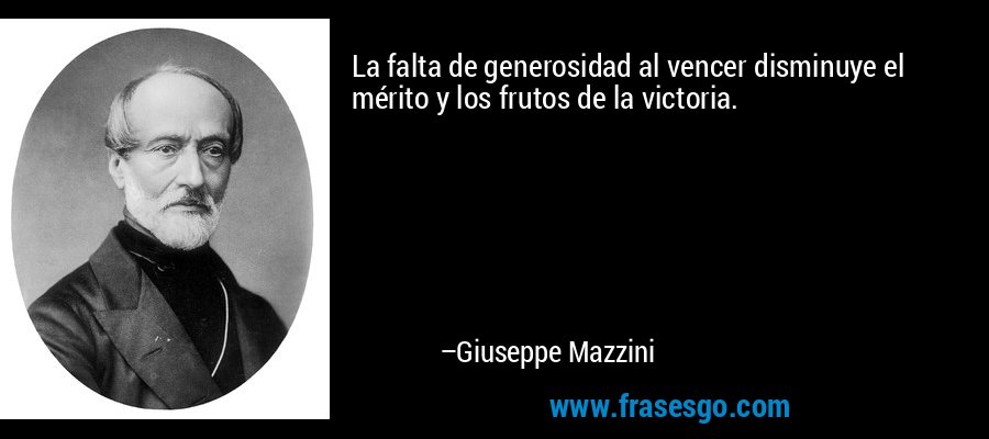 La falta de generosidad al vencer disminuye el mérito y los frutos de la victoria. – Giuseppe Mazzini