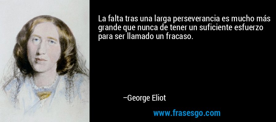 La falta tras una larga perseverancia es mucho más grande que nunca de tener un suficiente esfuerzo para ser llamado un fracaso. – George Eliot