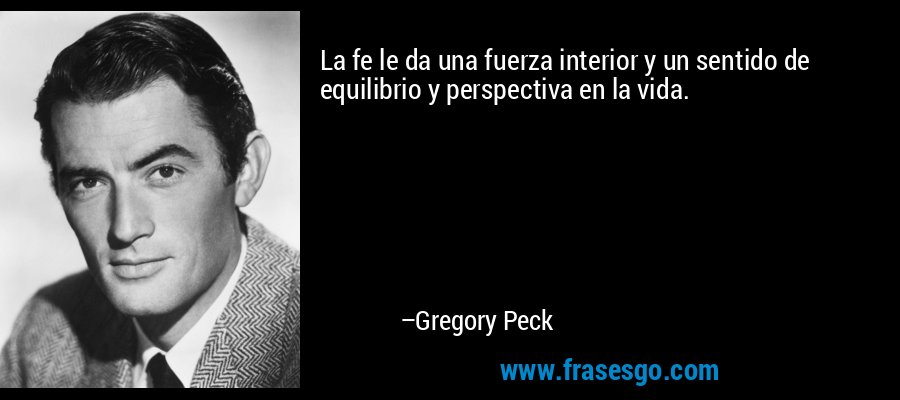 La fe le da una fuerza interior y un sentido de equilibrio y perspectiva en la vida. – Gregory Peck