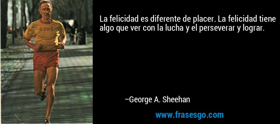 La felicidad es diferente de placer. La felicidad tiene algo que ver con la lucha y el perseverar y lograr. – George A. Sheehan