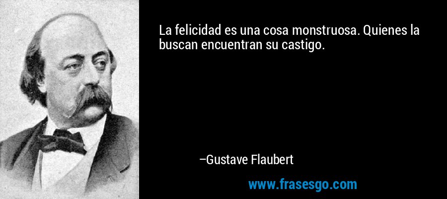 La felicidad es una cosa monstruosa. Quienes la buscan encuentran su castigo. – Gustave Flaubert