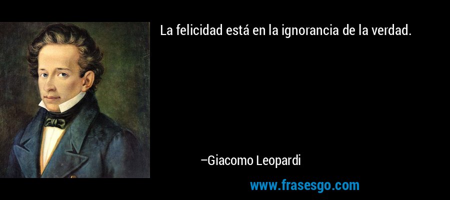 La felicidad está en la ignorancia de la verdad. – Giacomo Leopardi