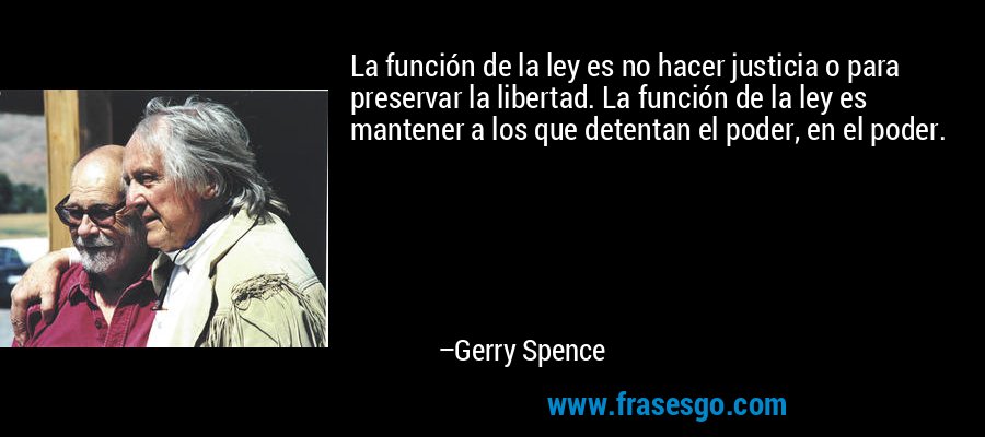 La función de la ley es no hacer justicia o para preservar la libertad. La función de la ley es mantener a los que detentan el poder, en el poder. – Gerry Spence