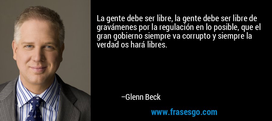 La gente debe ser libre, la gente debe ser libre de gravámenes por la regulación en lo posible, que el gran gobierno siempre va corrupto y siempre la verdad os hará libres. – Glenn Beck