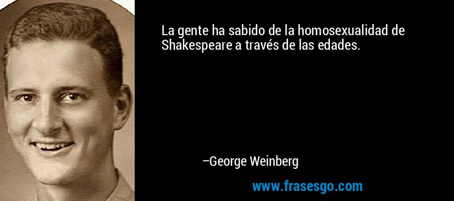 La gente ha sabido de la homosexualidad de Shakespeare a través de las edades. – George Weinberg