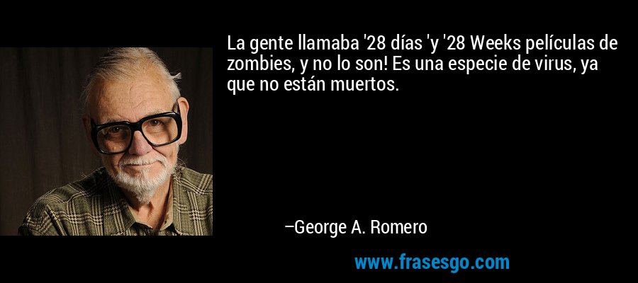 La gente llamaba '28 días 'y '28 Weeks películas de zombies, y no lo son! Es una especie de virus, ya que no están muertos. – George A. Romero