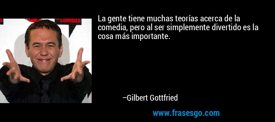 La gente tiene muchas teorías acerca de la comedia, pero al ser simplemente divertido es la cosa más importante. – Gilbert Gottfried