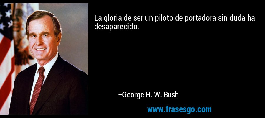 La gloria de ser un piloto de portadora sin duda ha desaparecido. – George H. W. Bush