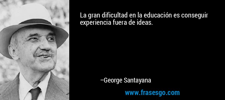 La gran dificultad en la educación es conseguir experiencia fuera de ideas. – George Santayana
