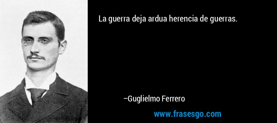 La guerra deja ardua herencia de guerras. – Guglielmo Ferrero