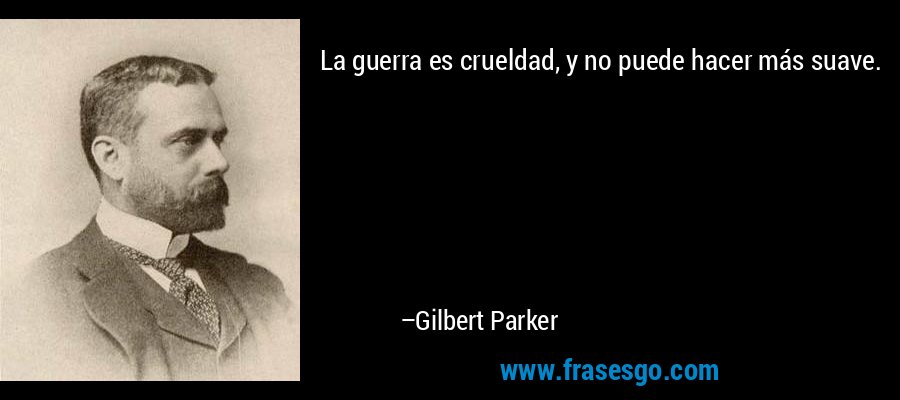 La guerra es crueldad, y no puede hacer más suave. – Gilbert Parker