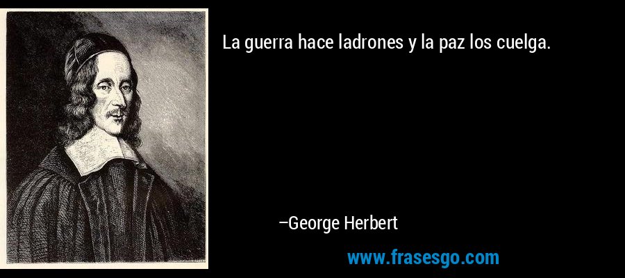 La guerra hace ladrones y la paz los cuelga. – George Herbert