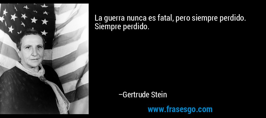 La guerra nunca es fatal, pero siempre perdido. Siempre perdido. – Gertrude Stein