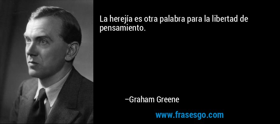 La herejía es otra palabra para la libertad de pensamiento. – Graham Greene