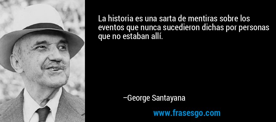 La historia es una sarta de mentiras sobre los eventos que nunca sucedieron dichas por personas que no estaban allí. – George Santayana