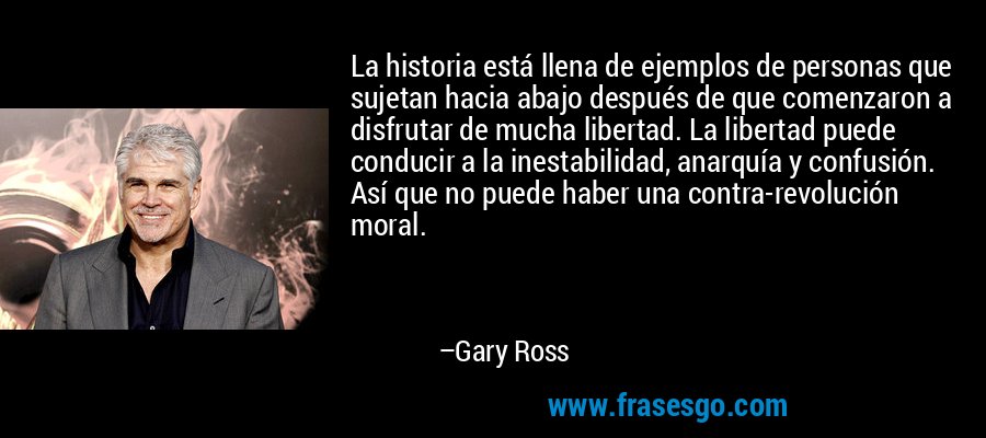 La historia está llena de ejemplos de personas que sujetan hacia abajo después de que comenzaron a disfrutar de mucha libertad. La libertad puede conducir a la inestabilidad, anarquía y confusión. Así que no puede haber una contra-revolución moral. – Gary Ross