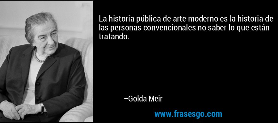 La historia pública de arte moderno es la historia de las personas convencionales no saber lo que están tratando. – Golda Meir