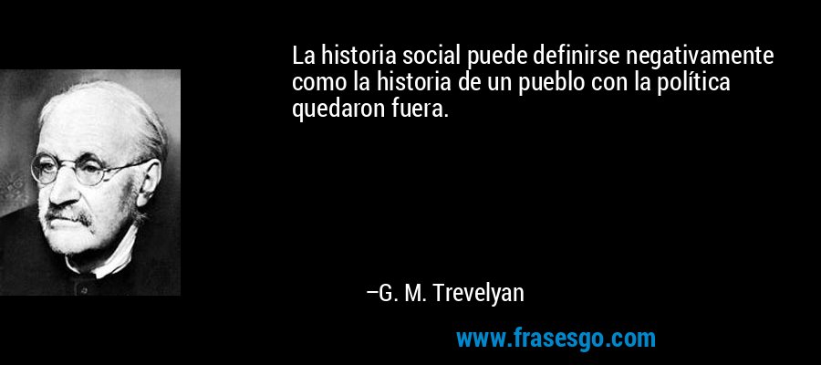 La historia social puede definirse negativamente como la historia de un pueblo con la política quedaron fuera. – G. M. Trevelyan