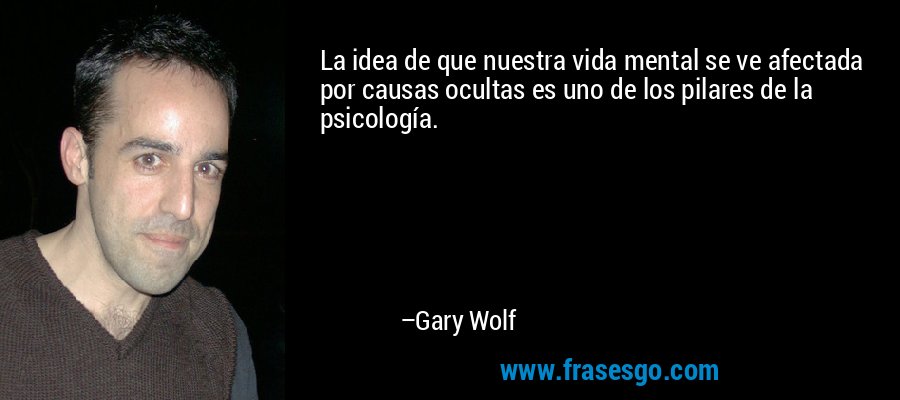 La idea de que nuestra vida mental se ve afectada por causas ocultas es uno de los pilares de la psicología. – Gary Wolf