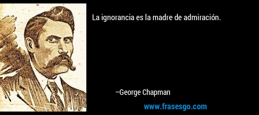 La ignorancia es la madre de admiración. – George Chapman