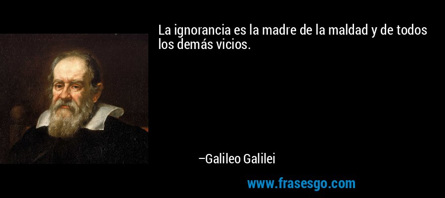 La ignorancia es la madre de la maldad y de todos los demás vicios. – Galileo Galilei