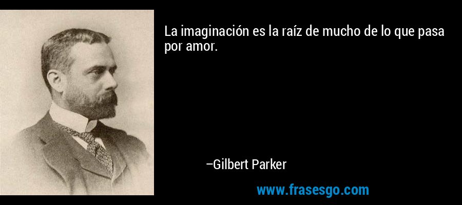 La imaginación es la raíz de mucho de lo que pasa por amor. – Gilbert Parker