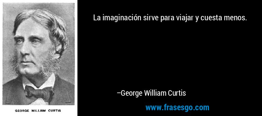 La imaginación sirve para viajar y cuesta menos. – George William Curtis