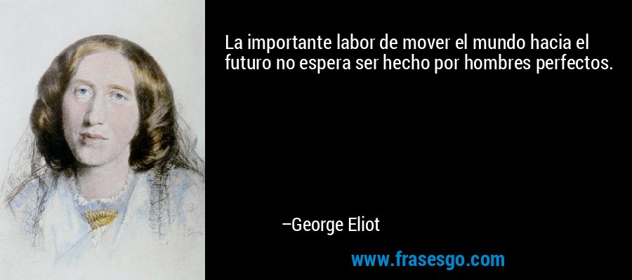 La importante labor de mover el mundo hacia el futuro no espera ser hecho por hombres perfectos. – George Eliot