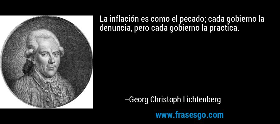 La inflación es como el pecado; cada gobierno la denuncia, pero cada gobierno la practica. – Georg Christoph Lichtenberg