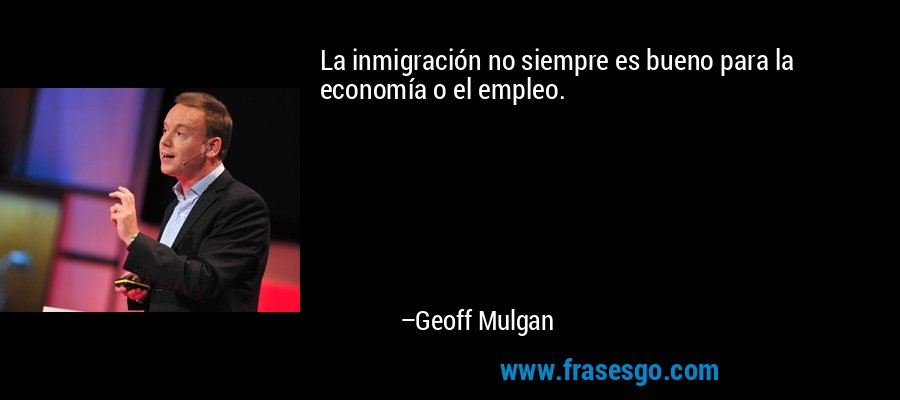 La inmigración no siempre es bueno para la economía o el empleo. – Geoff Mulgan