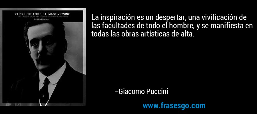 La inspiración es un despertar, una vivificación de las facultades de todo el hombre, y se manifiesta en todas las obras artísticas de alta. – Giacomo Puccini