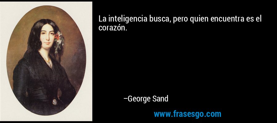 La inteligencia busca, pero quien encuentra es el corazón. – George Sand