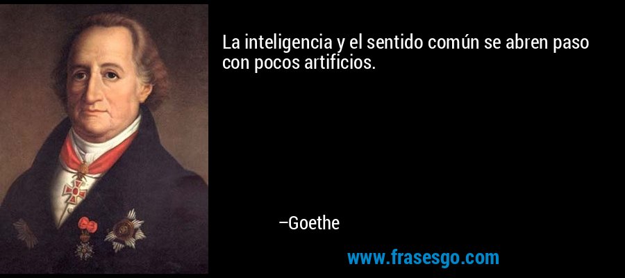 La inteligencia y el sentido común se abren paso con pocos artificios. – Goethe