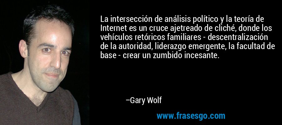 La intersección de análisis político y la teoría de Internet es un cruce ajetreado de cliché, donde los vehículos retóricos familiares - descentralización de la autoridad, liderazgo emergente, la facultad de base - crear un zumbido incesante. – Gary Wolf