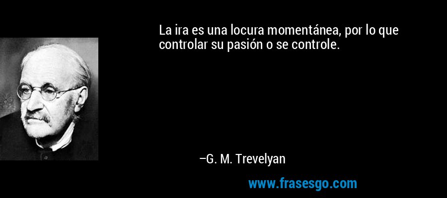 La ira es una locura momentánea, por lo que controlar su pasión o se controle. – G. M. Trevelyan