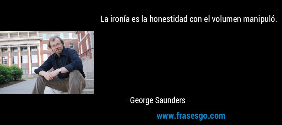La ironía es la honestidad con el volumen manipuló. – George Saunders