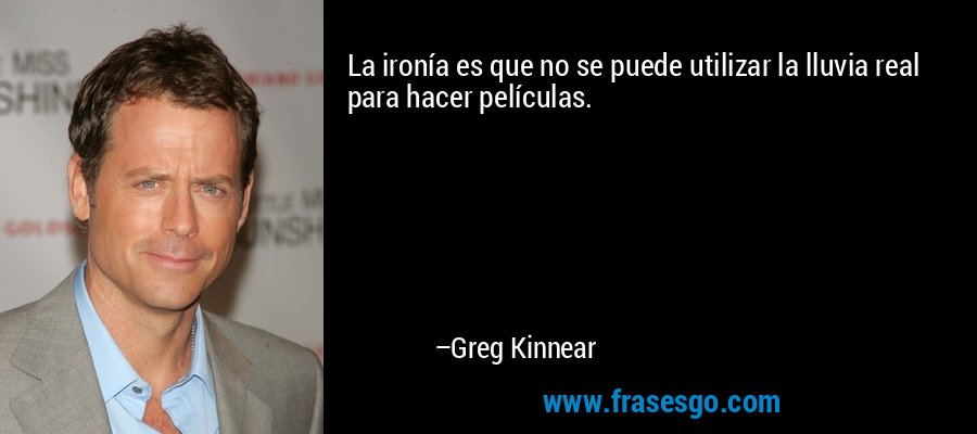La ironía es que no se puede utilizar la lluvia real para hacer películas. – Greg Kinnear