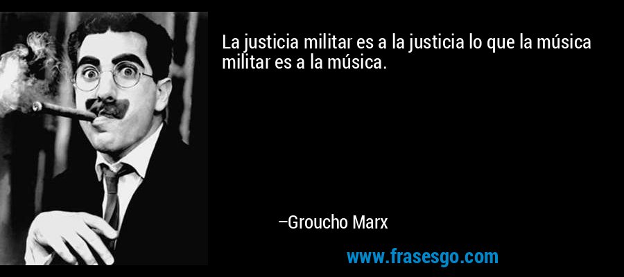 La justicia militar es a la justicia lo que la música militar es a la música. – Groucho Marx
